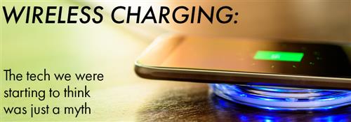 wireless charging: the tech we started to think was just a myth